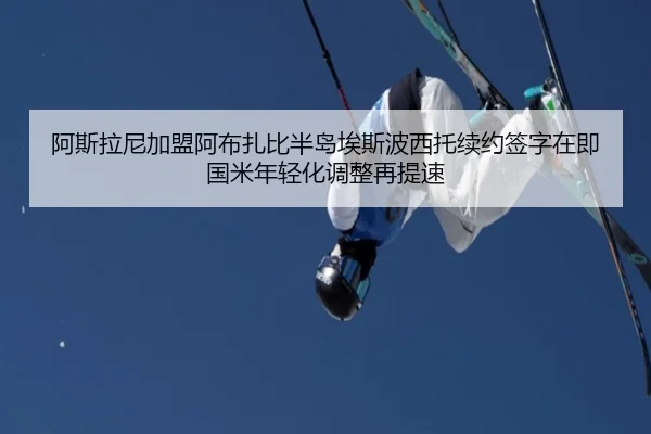 阿斯拉尼加盟阿布扎比半岛埃斯波西托续约签字在即国米年轻化调整再提速